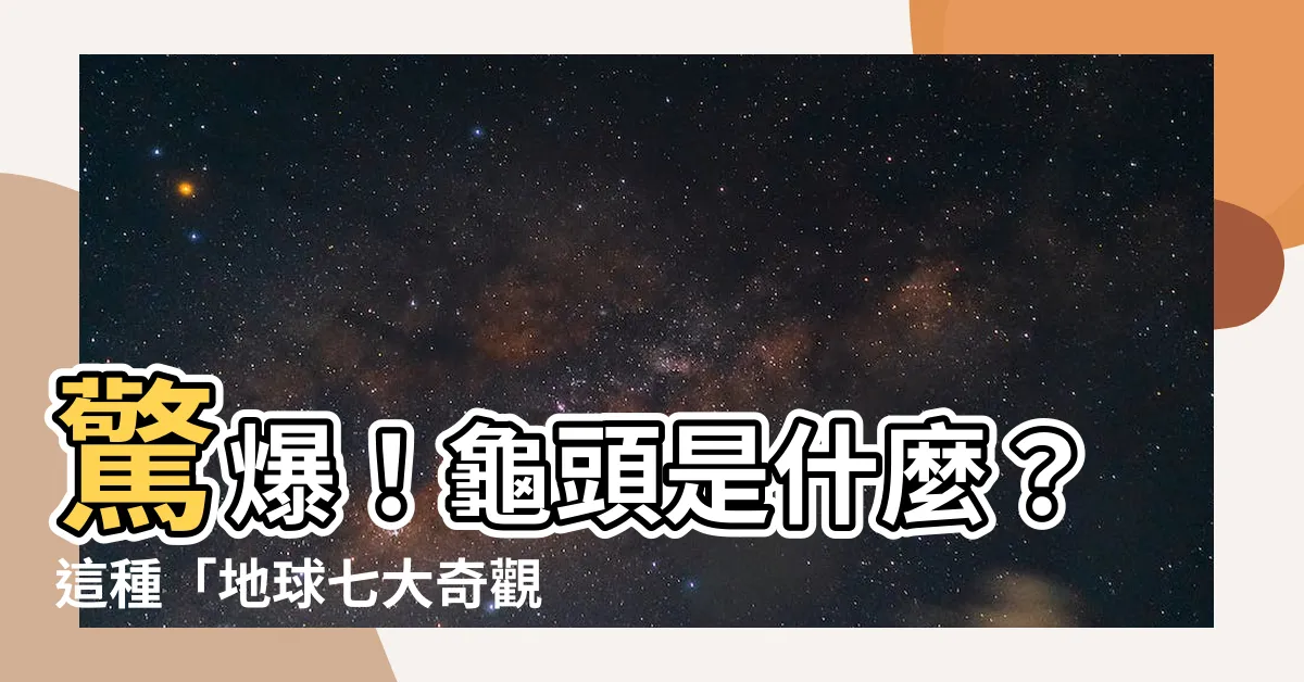 【龜頭是什麼】驚爆！龜頭是什麼？這種「地球七大奇觀」讓你目瞪口呆！
