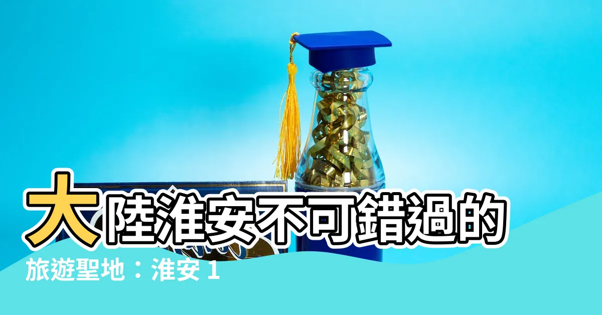 【大陸淮安】大陸淮安不可錯過的旅遊聖地：淮安 10 大必遊景點