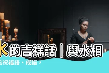 【水的吉祥話】水的吉祥話｜與水相關的祝福語、成語，祝你吉星高照，前程似錦！