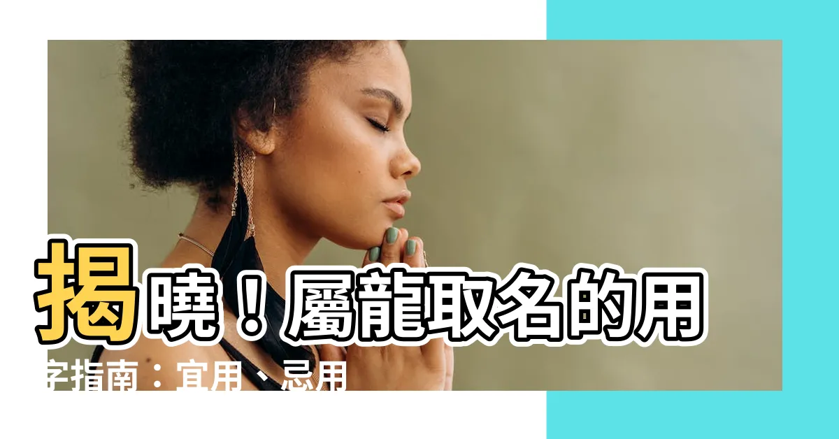 【屬龍 名字】揭曉！屬龍取名的用字指南：宜用、忌用字大公開