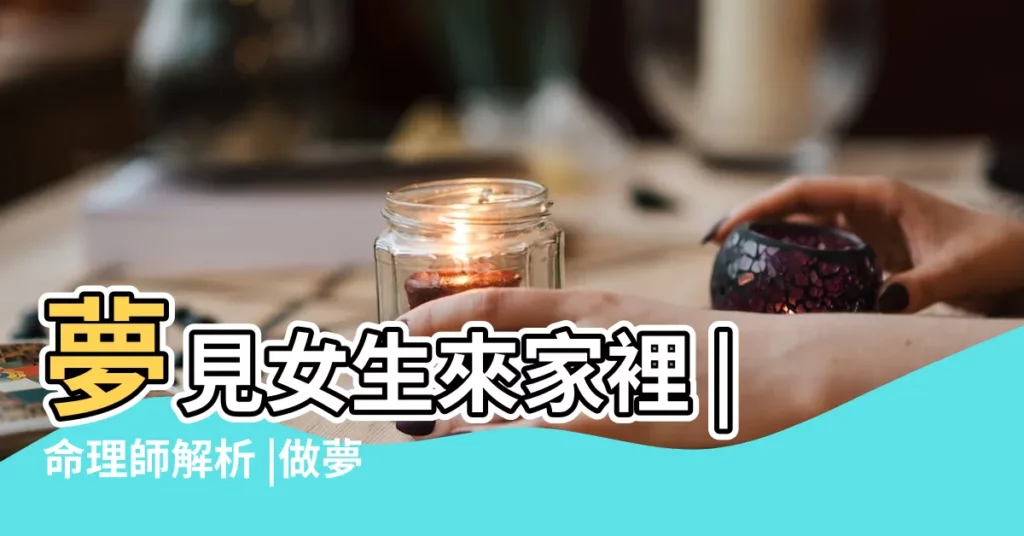 夢見女生來家裡 |命理師解析 |做夢夢見去對象家裡住了好不好 |【夢見去一個女孩家中】