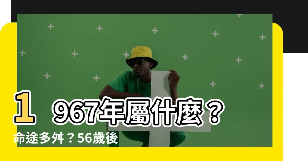 【1967年屬什麼】1967年屬什麼？命途多舛？56歲後轉運，迎向幸福晚年！