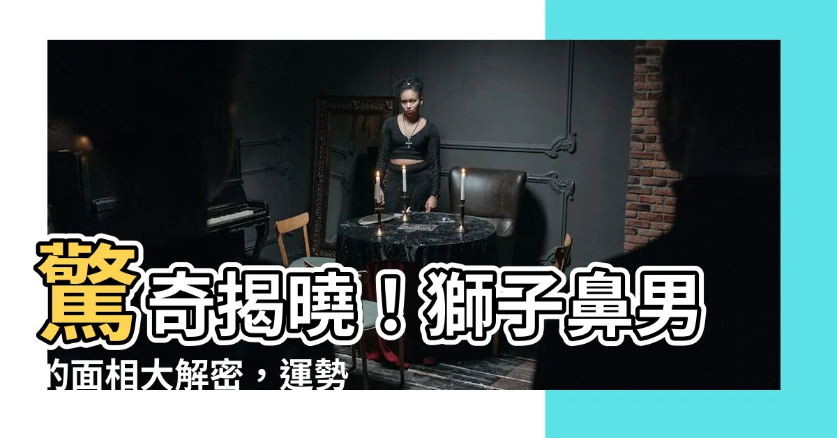 【獅子鼻男】驚奇揭曉！獅子鼻男的面相大解密，運勢吉凶一目瞭然