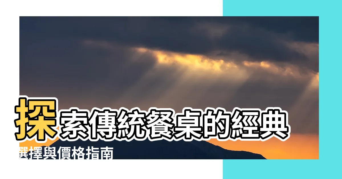 【傳統餐桌】探索傳統餐桌的經典選擇與價格指南