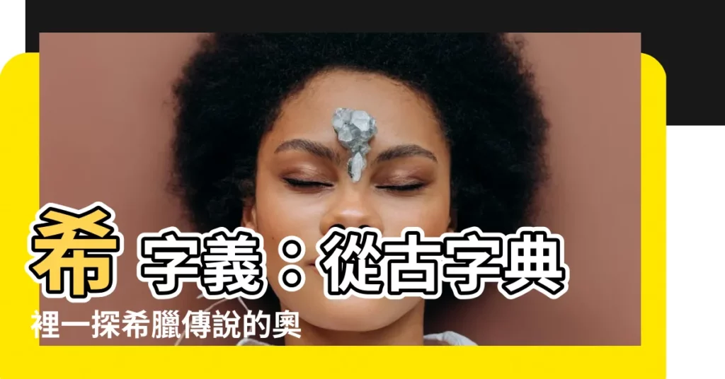 【希 字義】希 字義:從古字典裡一探希臘傳説的奧秘