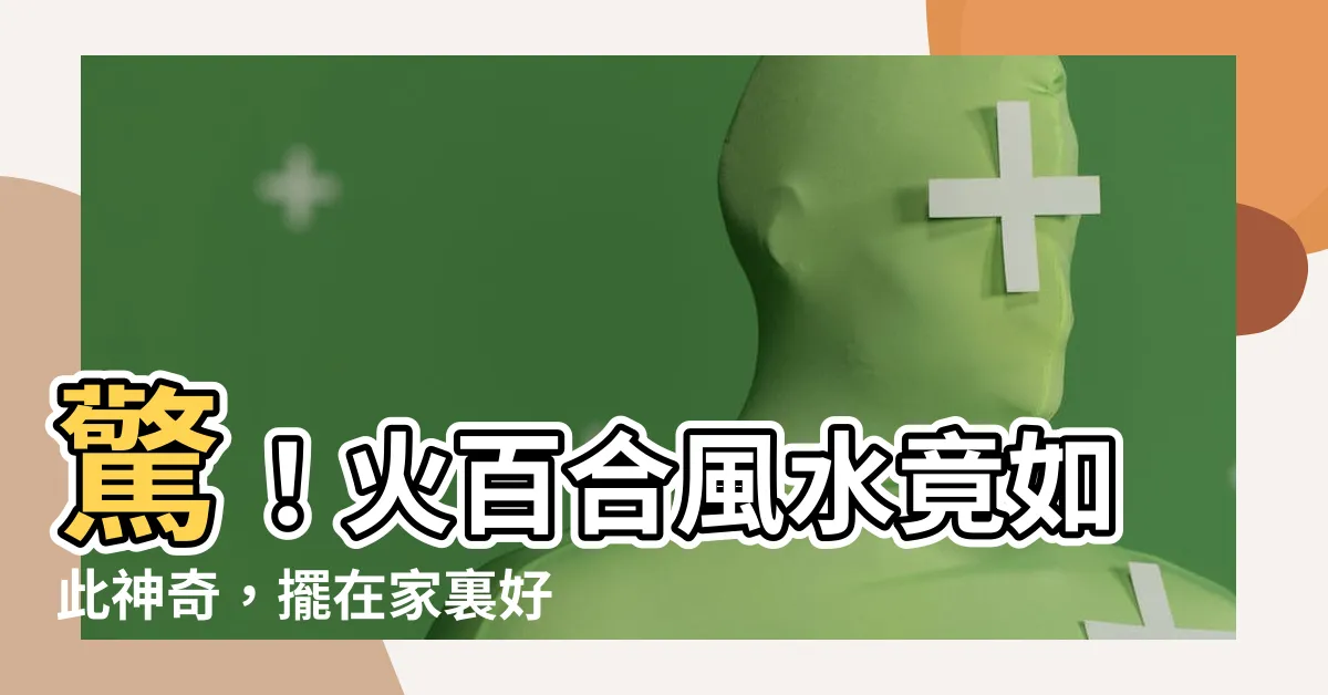 【火百合風水】驚！火百合風水竟如此神奇，擺在家裏好處多多