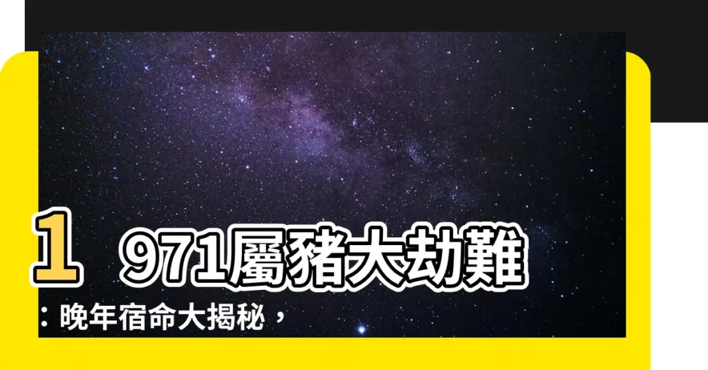 【1971屬】1971屬豬大劫難：晚年宿命大揭秘，50歲後運勢一覽