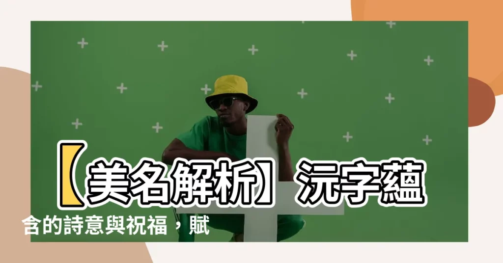【沅名字意思】【美名解析】沅字藴含的詩意與祝福，賦予寶寶美好前程