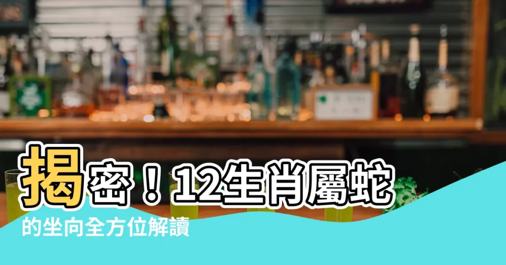 【屬蛇的坐向】揭密！12生肖屬蛇的坐向全方位解讀