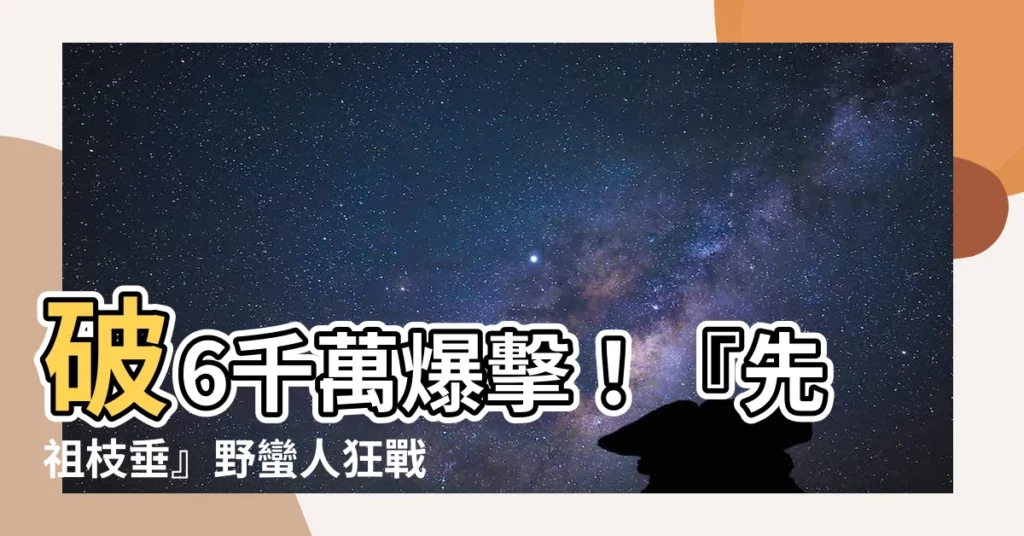【先祖枝垂】破6千萬爆擊！『先祖枝垂』野蠻人狂戰暴衝，後勢看漲