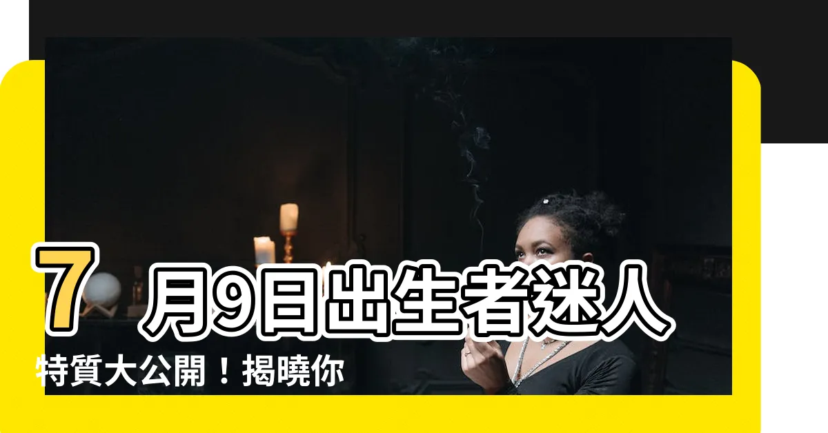 【7月9日出生】7月9日出生者迷人特質大公開！揭曉你的生日密碼