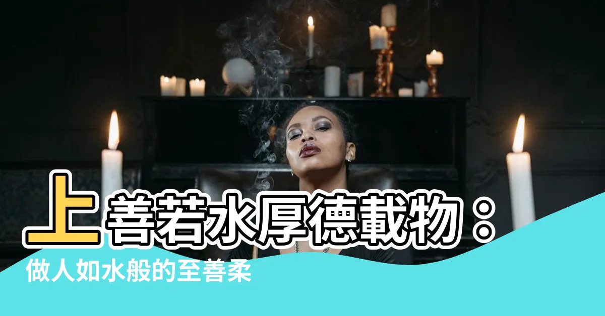 【上善若水厚德載物意思】上善若水厚德載物：做人如水般的至善柔軟，修身養德承載萬物