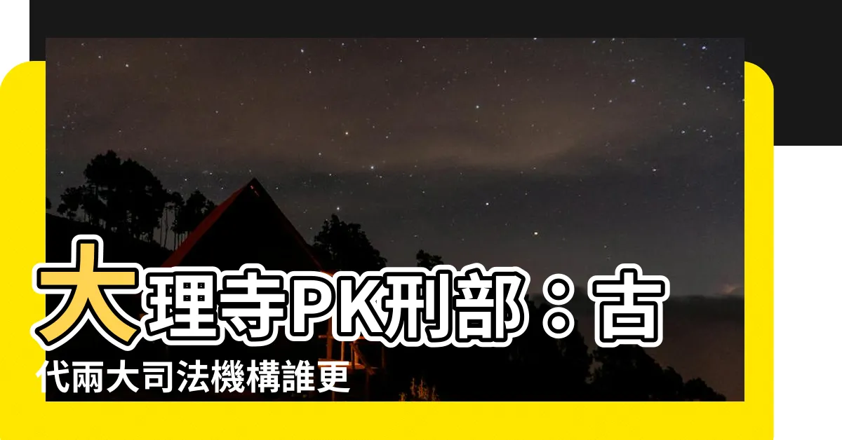【大理寺 刑部】大理寺PK刑部：古代兩大司法機構誰更狠？