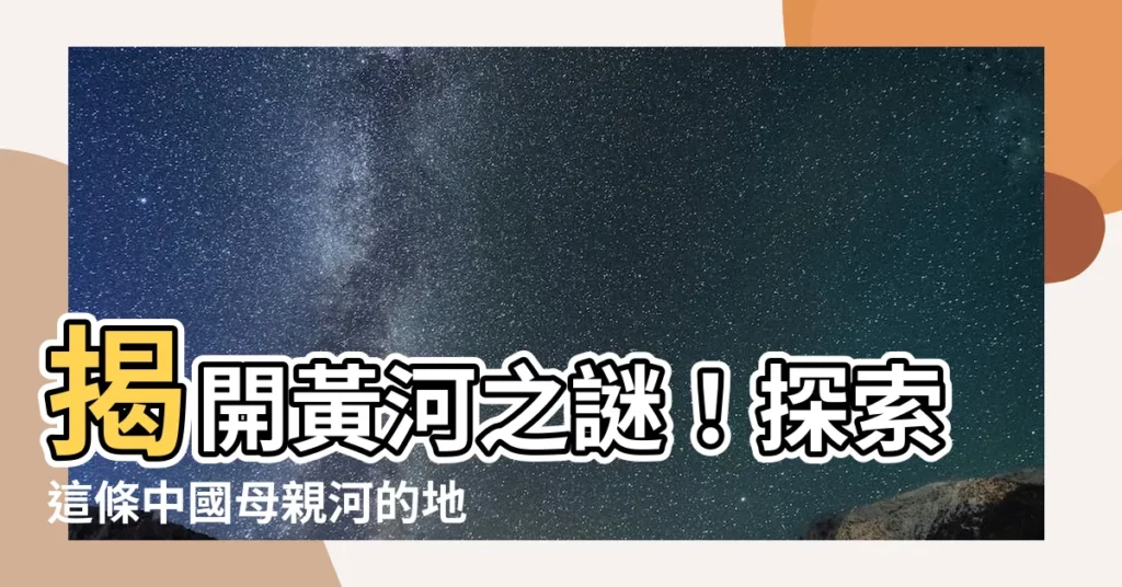 【黃河位置】揭開黃河之謎！探索這條中國母親河的地理位置
