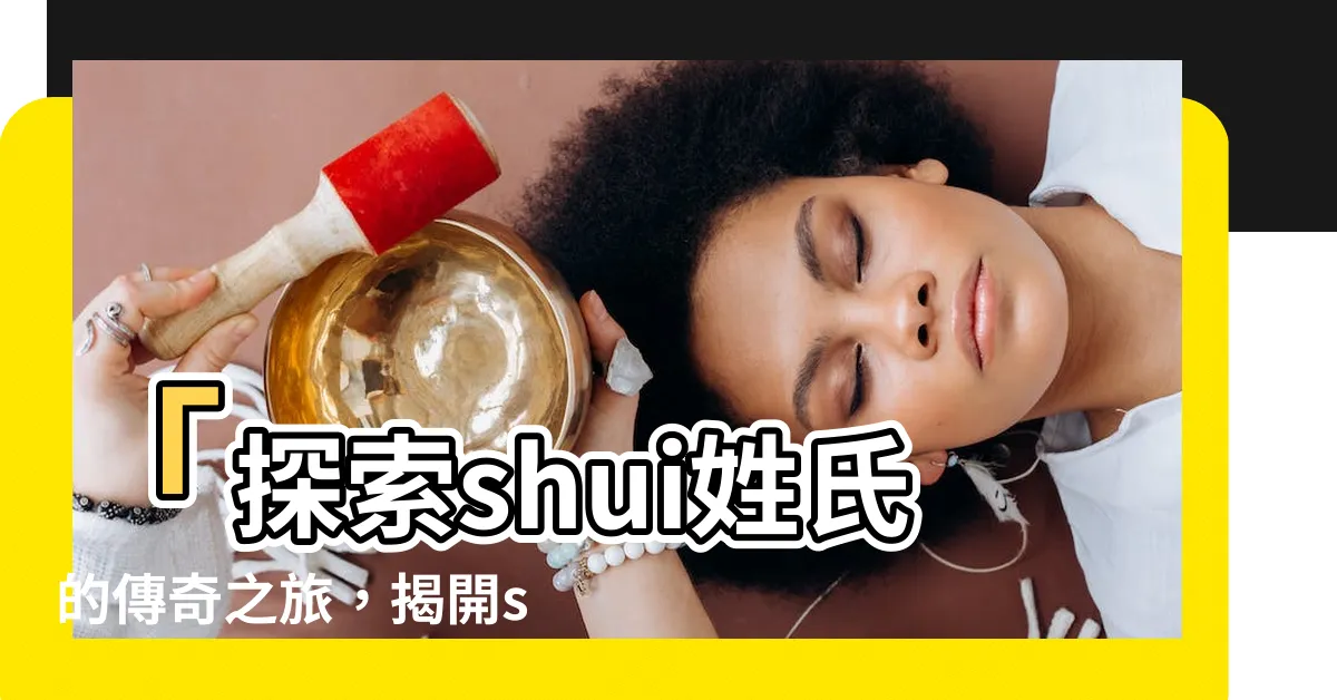 【shui 姓氏】「探索shui姓氏的傳奇之旅，揭開shui姓氏的神秘面紗！」