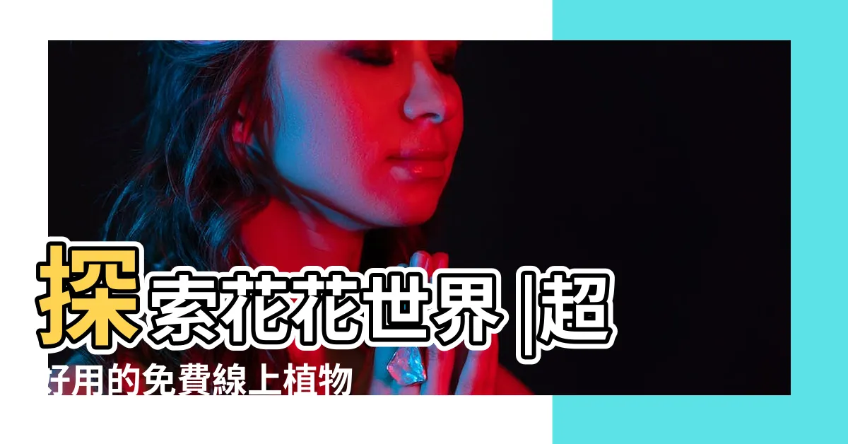 【植物查詢】探索花花世界 |超好用的免費線上植物圖鑑 |拍照識花識別植物 |
