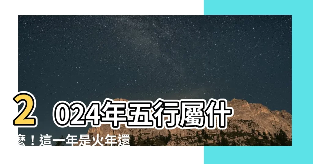 【2024年五行屬什麼】2024年五行屬什麼！這一年是火年還是水年？