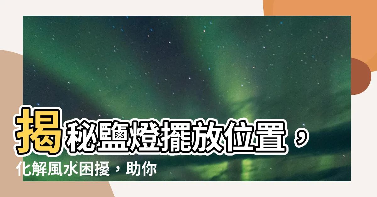 【鹽燈放置位置】揭秘鹽燈擺放位置，化解風水困擾，助你運勢亨通！