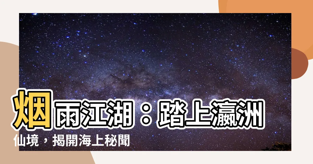 【煙雨江湖 瀛洲】煙雨江湖：踏上瀛洲仙境，揭開海上秘聞