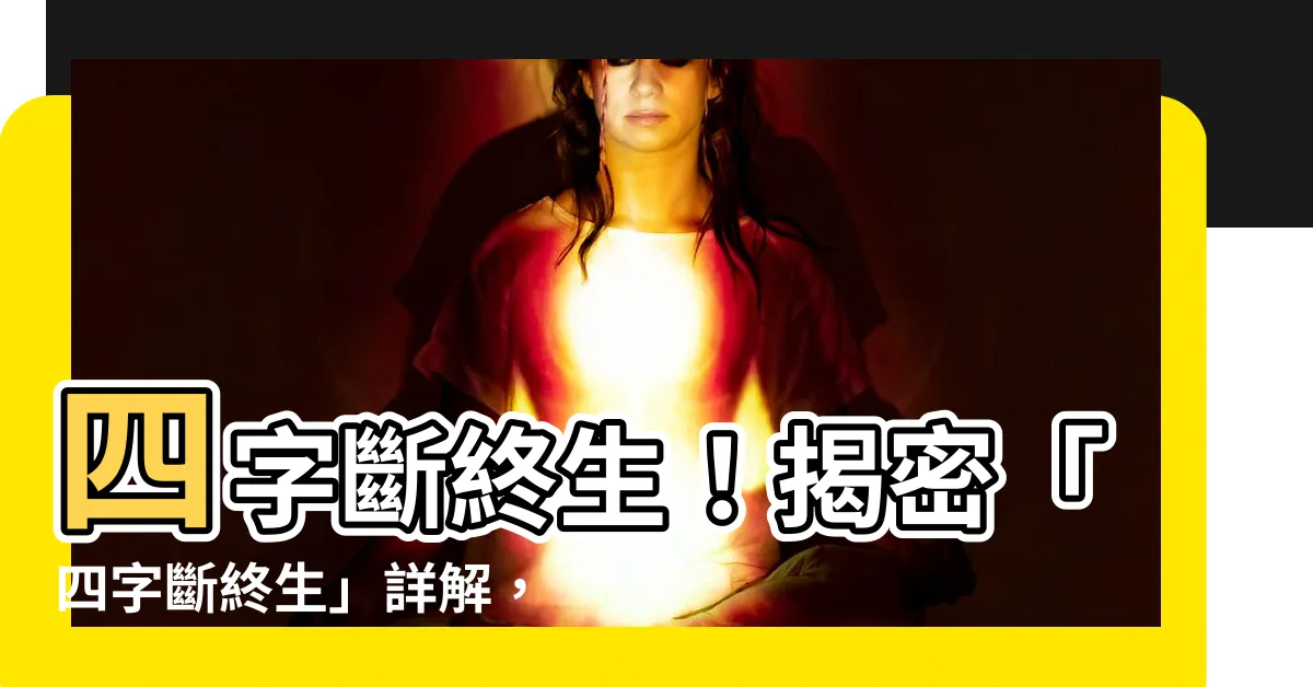 【四字斷終生詳解】四字斷終生！揭密「四字斷終生」詳解，讓你一窺人生玄機