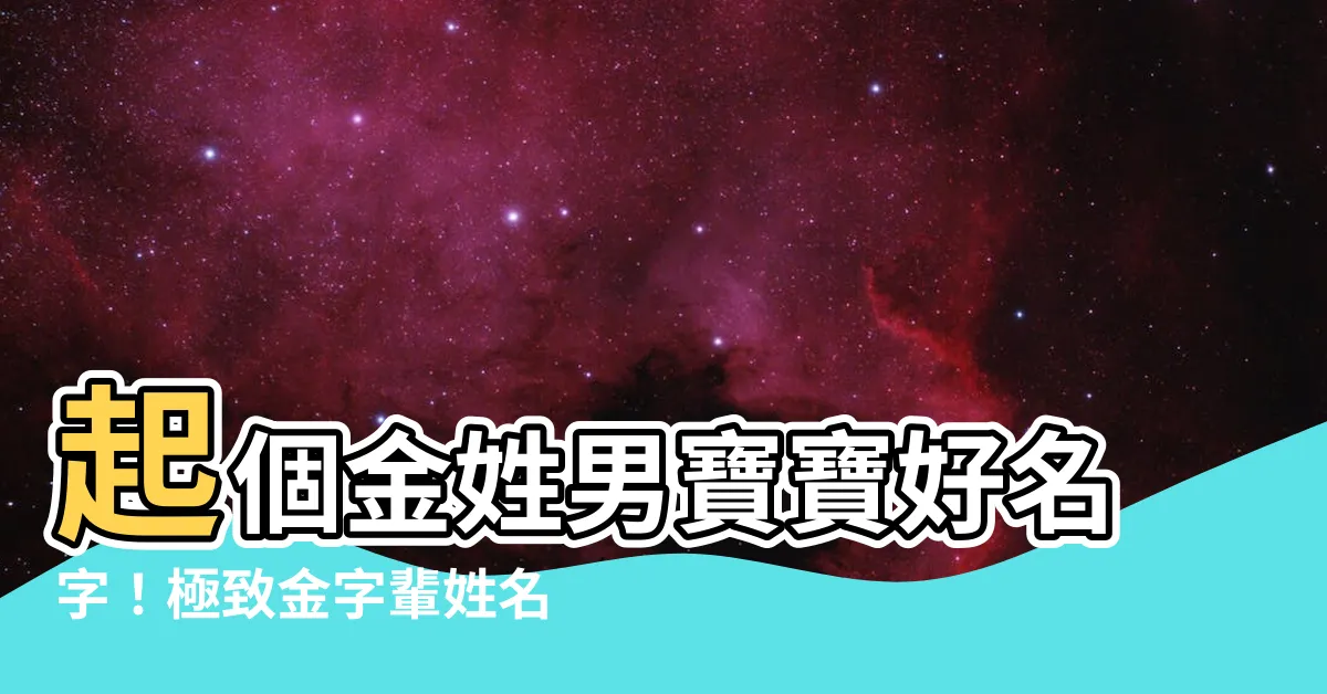 【金 姓名】起個金姓男寶寶好名字！極致金字輩姓名大全
