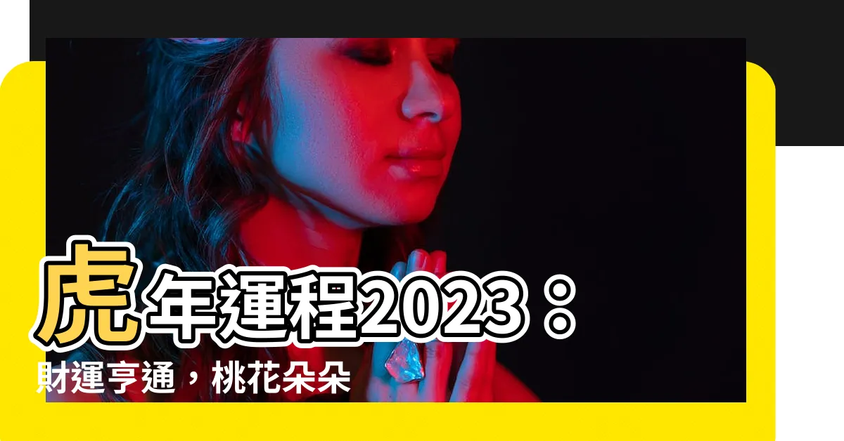 【虎年運程 2023】虎年運程2023：財運亨通，桃花朵朵開