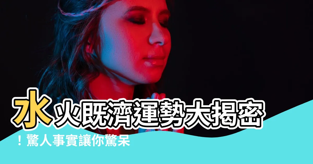 【水火既濟運勢】水火既濟運勢大揭密！驚人事實讓你驚呆！