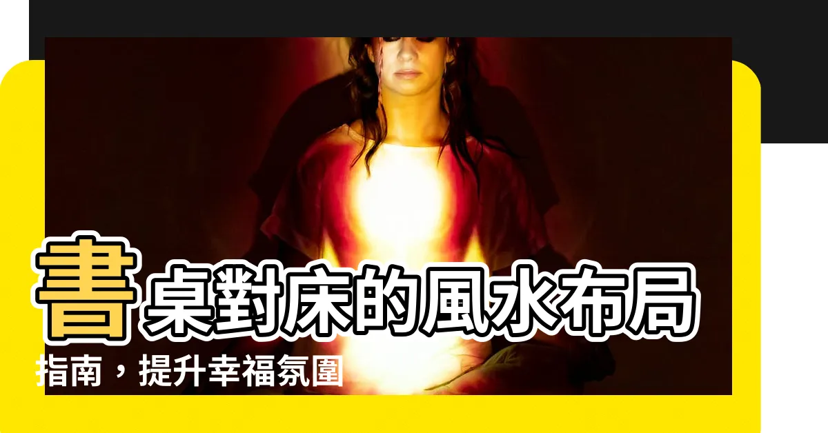 【書桌對牀】書桌對牀的風水佈局指南，提升幸福氛圍和工作效率