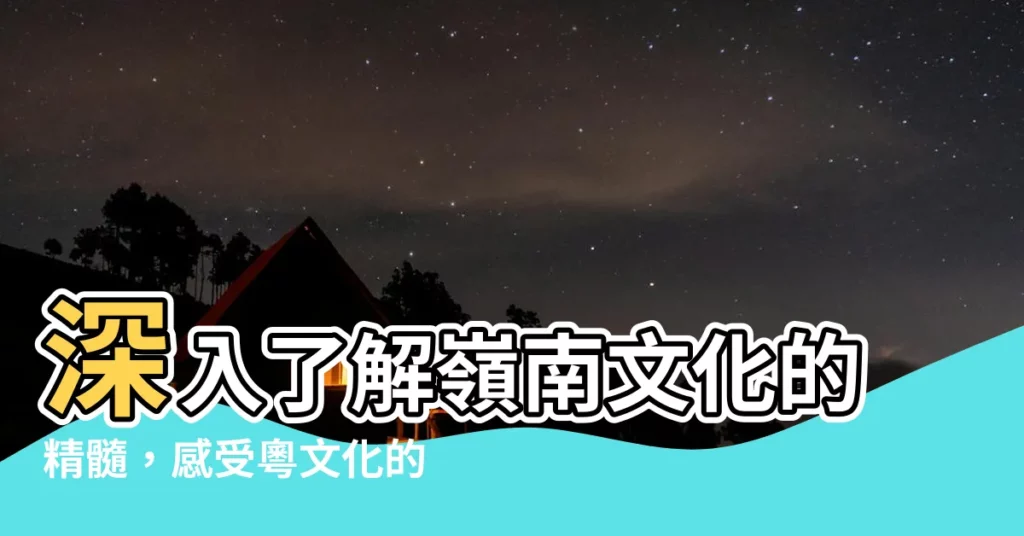 【粵文化】深入瞭解嶺南文化的精髓，感受粵文化的魅力