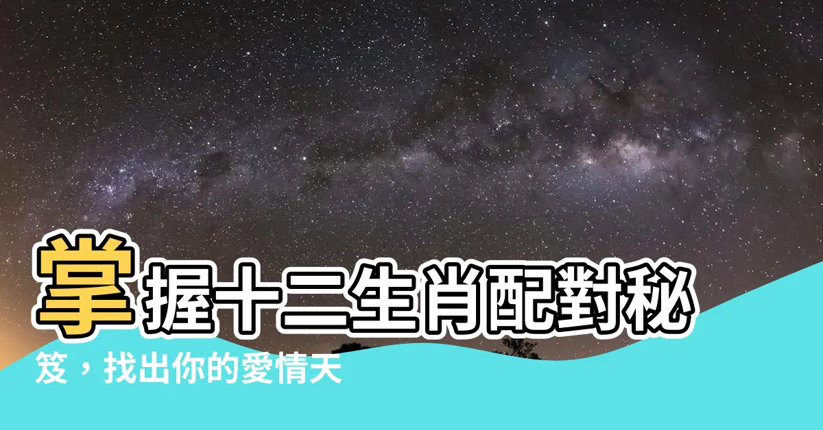 【十二生肖配對】掌握十二生肖配對秘笈，找出你的愛情天命！