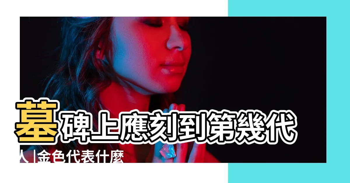 【墓碑字顏色】墓碑上應刻到第幾代人 |金色代表什麼 |墓碑刻字顏色有什麼講究 |