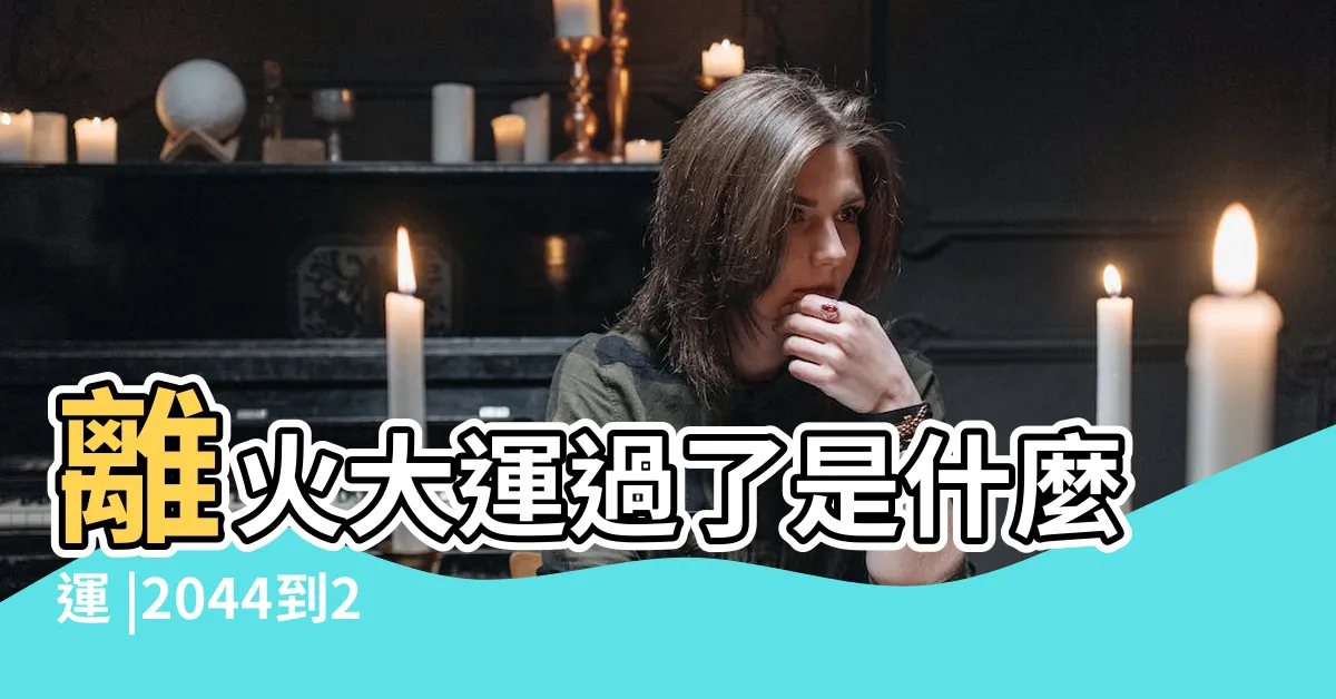 【一運坎水】離火大運過了是什麼運 |2044到2063年一運坎水哪類人最旺 |離火大運過了是什麼運 |