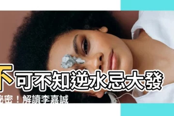 【逆水忌大發】不可不知逆水忌大發的秘密！解讀李嘉誠命盤找出致富關鍵