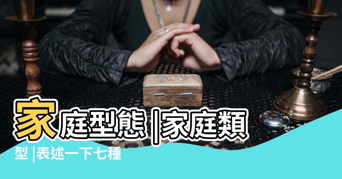 【家庭結構類型】家庭型態 |家庭類型 |表述一下七種家庭關係結構的發展方向與背景 |