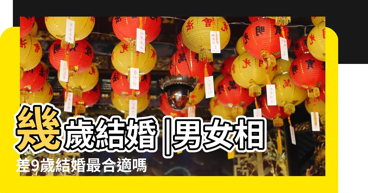 【差9歲好嗎】幾歲結婚 |男女相差9歲結婚最合適嗎 |為什麼結婚忌諱男女相差3 |
