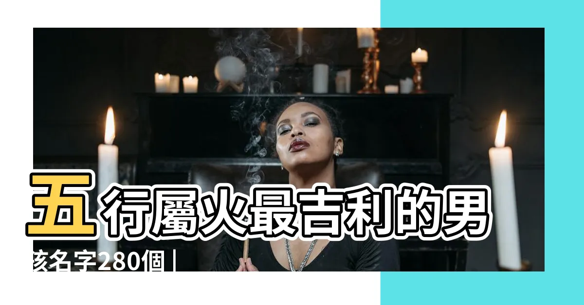 【火的名字】五行屬火最吉利的男孩名字280個 |500個屬火的女孩名字 |有內涵屬火的女孩名字 |