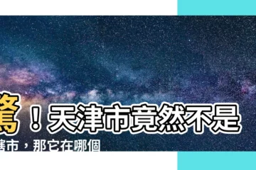 【天津在哪個省】驚！天津市竟然不是直轄市，那它在哪個省呢？