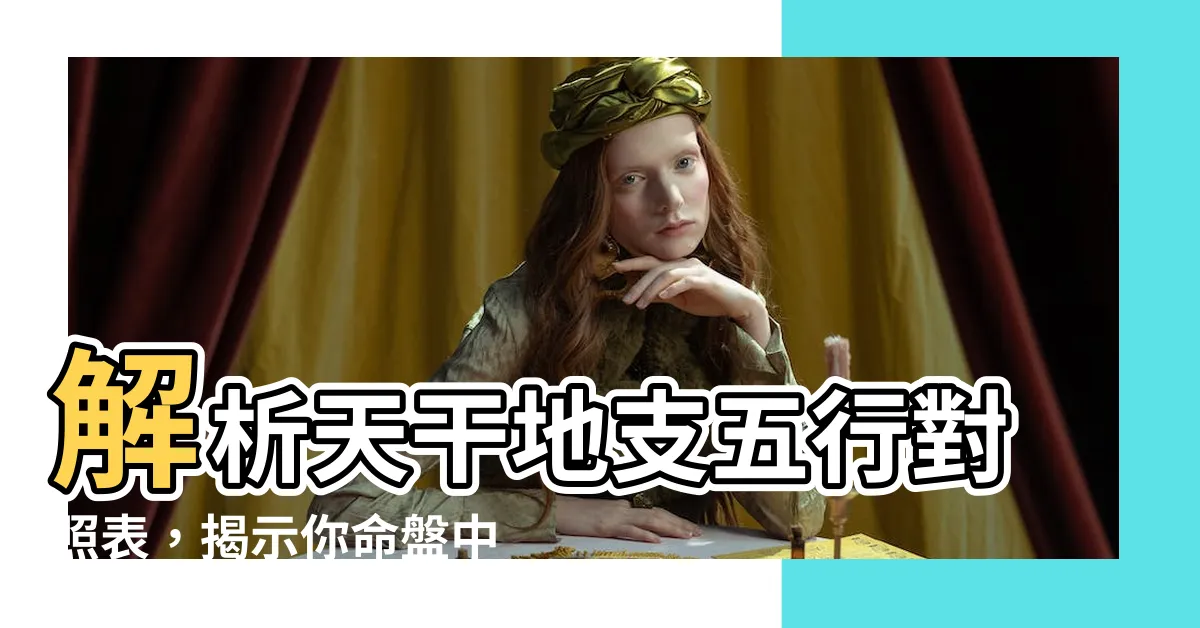 【天干地支五行對照表】解析天干地支五行對照表，揭示你命盤中的五行秘密！
