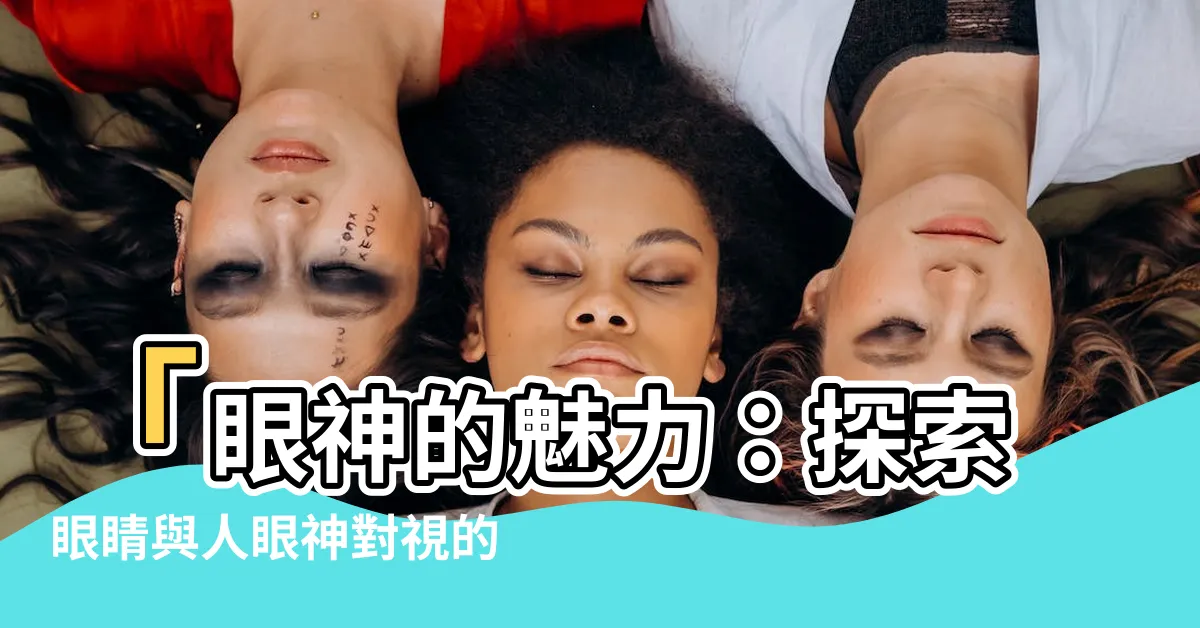 【眼神】「眼神的魅力：探索眼睛與人眼神對視的神奇」