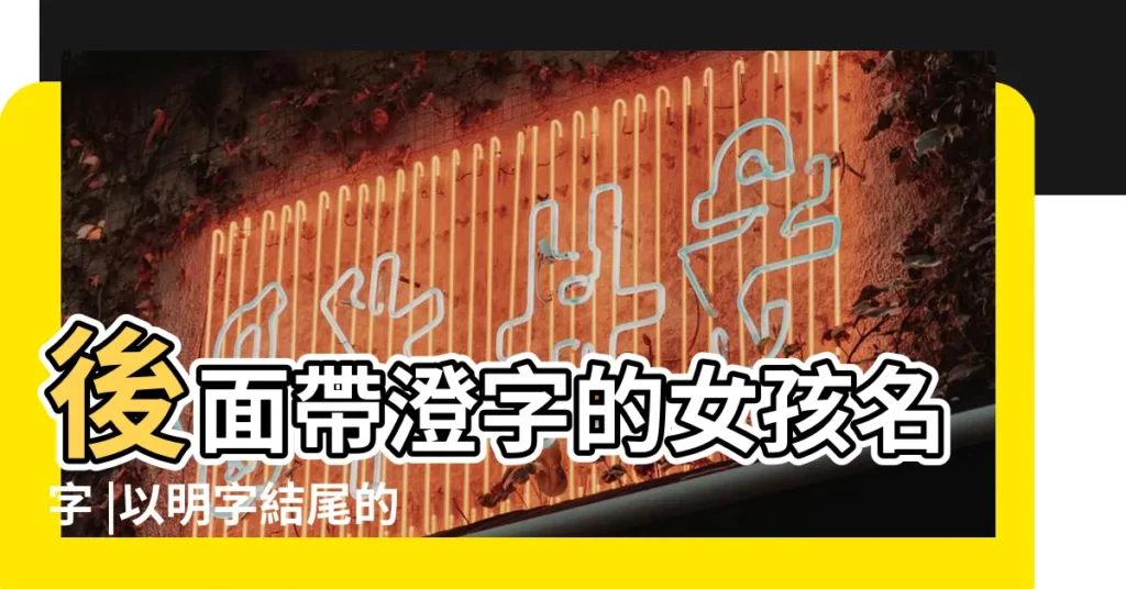 後面帶澄字的女孩名字 |以明字結尾的女孩名字 |以帥字結尾的女孩名字 |【成字在後的女孩名字】