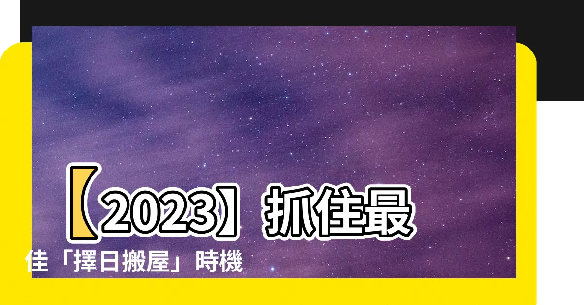 【擇日搬屋】【2023】抓住最佳「擇日搬屋」時機，讓入夥更順遂