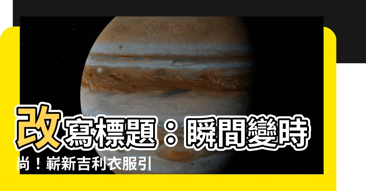 【吉利衣服】改寫標題：瞬間變時尚！嶄新吉利衣服引領流行潮流