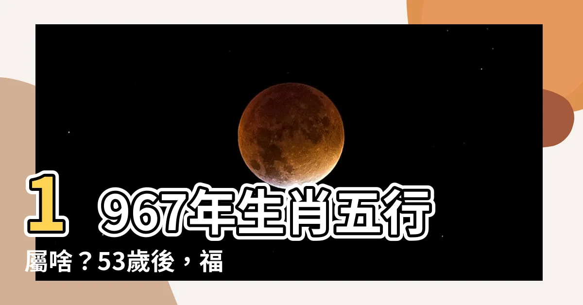 【1967年生肖五行】1967年生肖五行屬啥？53歲後，福運連連，財運大開
