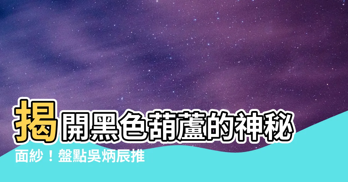 【黑色葫蘆】揭開黑色葫蘆的神秘面紗！盤點吳炳辰推崇的黑曜石葫蘆秘密功能！