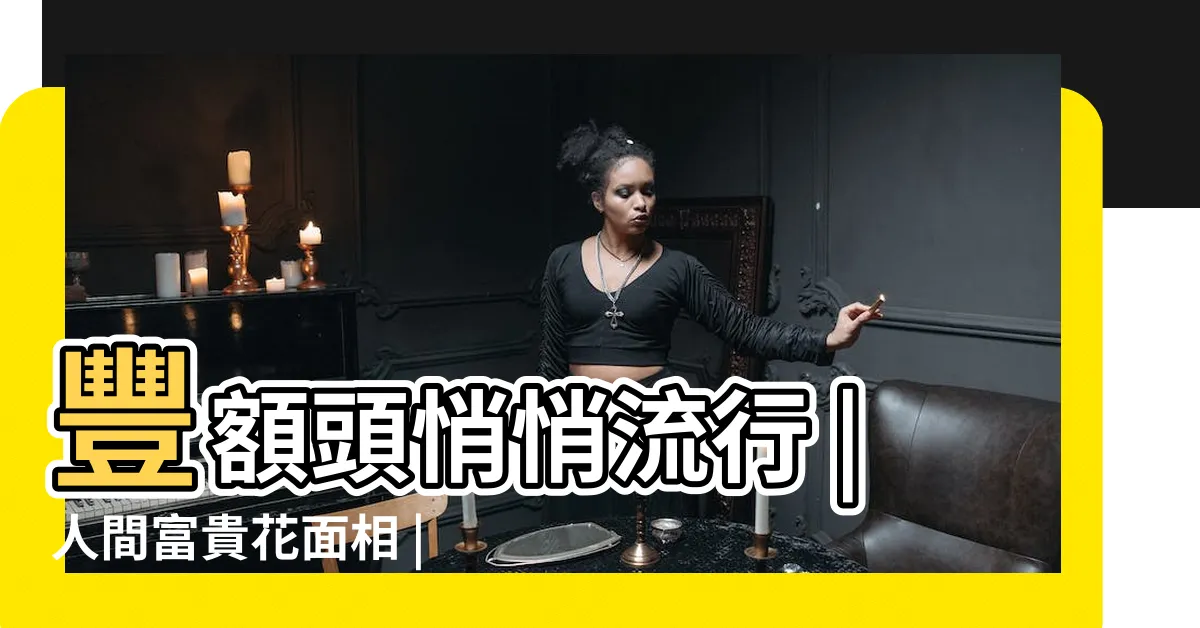 【扣頭面相】豐額頭悄悄流行 |人間富貴花面相 |飽滿額頭 |