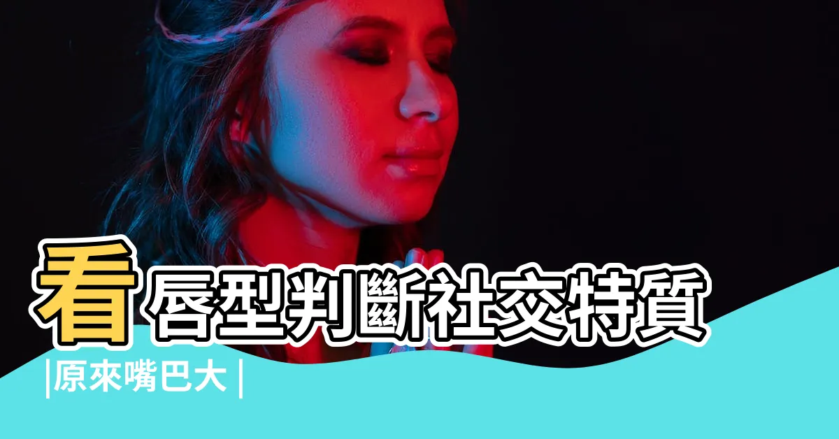 【嘴唇大】看唇型判斷社交特質 |原來嘴巴大 |嘴唇厚都是好 |