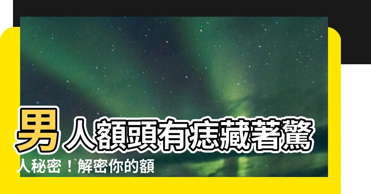 【男人額頭有痣】男人額頭有痣藏著驚人秘密！解密你的額痣運勢