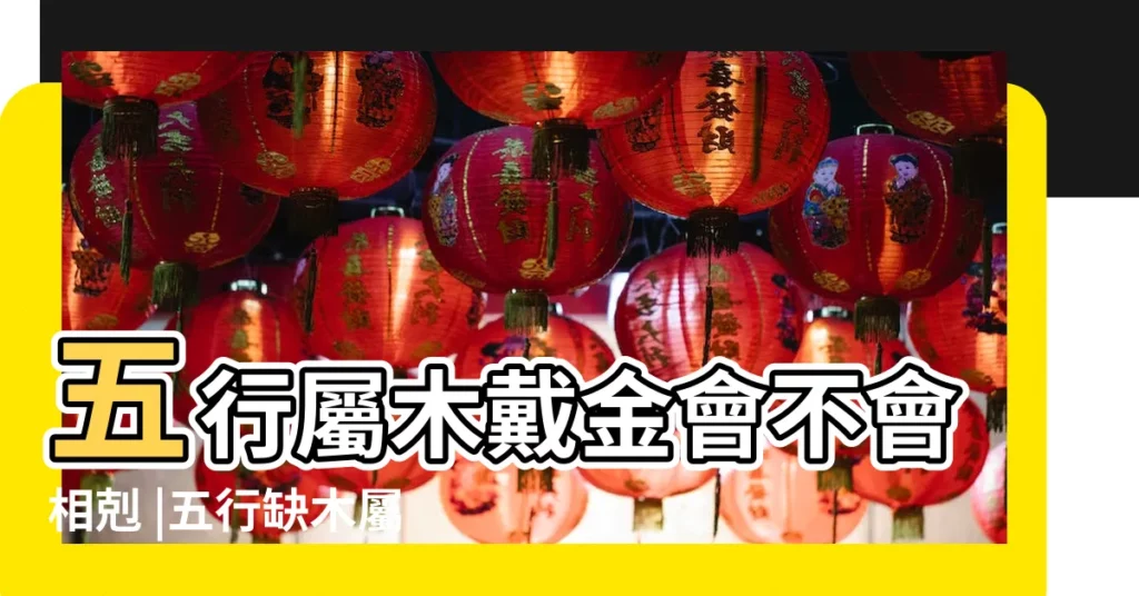 五行屬木戴金會不會相剋 |五行缺木屬金 |五行缺木的人能不能帶金 |【五行屬金缺木】