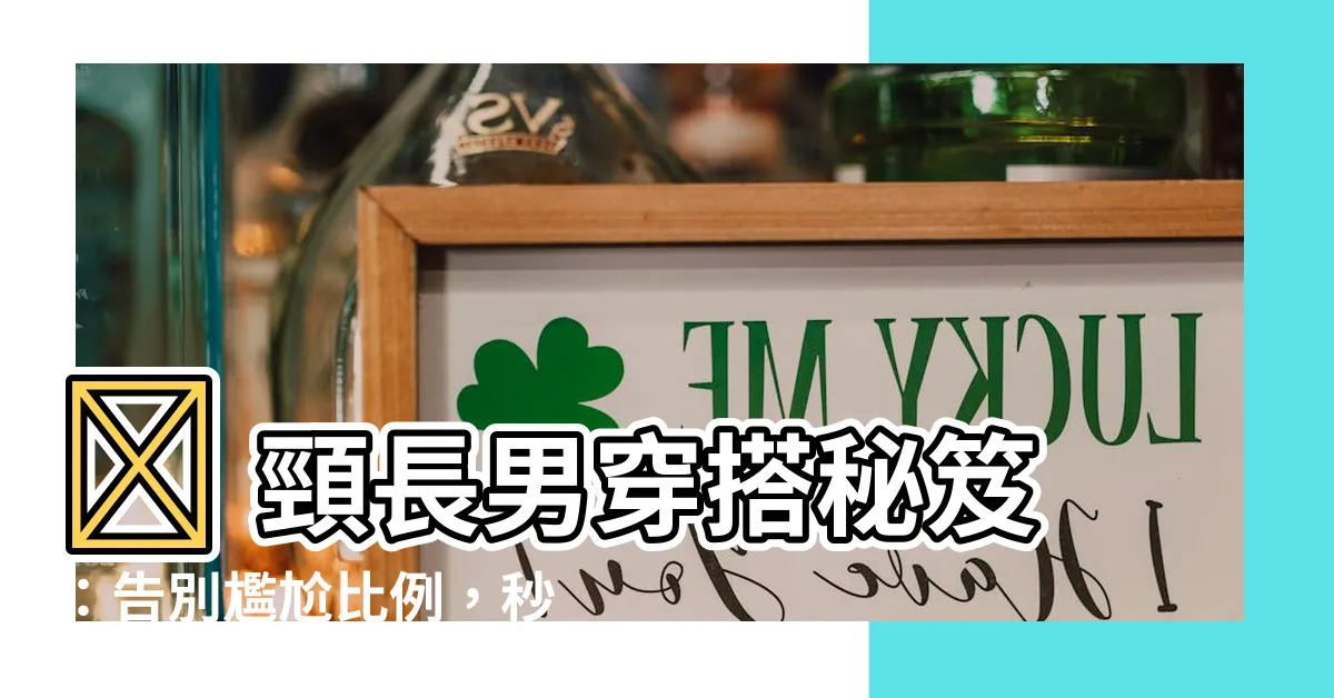 【頸長男】🔥 頸長男穿搭秘笈:告別尷尬比例,秒變時尚巨人!