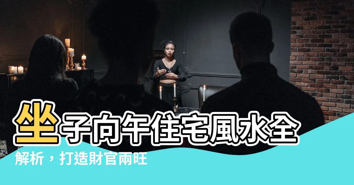 【坐子向午】坐子向午住宅風水全解析，打造財官兩旺家居！